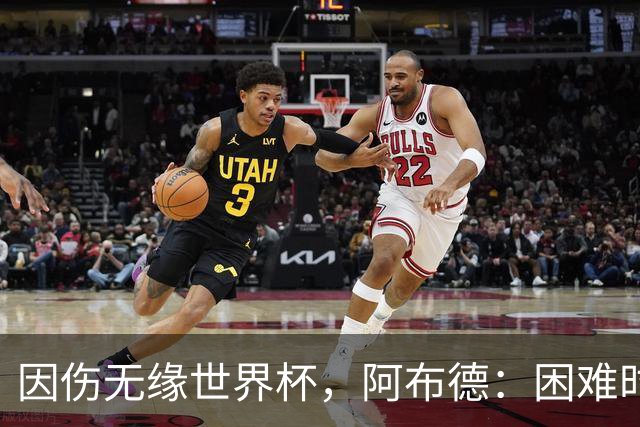 因伤无缘世界杯，阿布德：困难时刻，信仰、耐心和感恩尤为重要