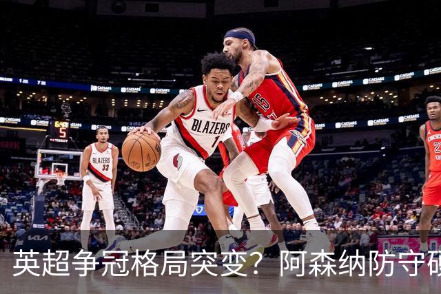 英超争冠格局突变？阿森纳防守硬气领跑，这波真的能夺冠吗？
